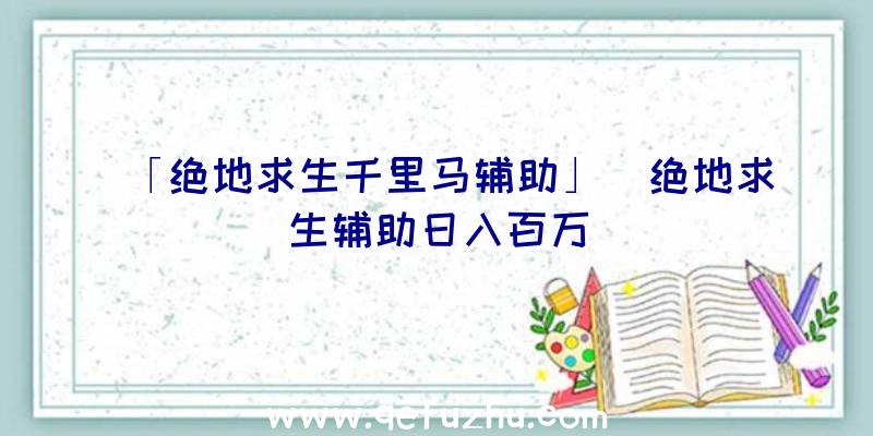 「绝地求生千里马辅助」|绝地求生辅助日入百万